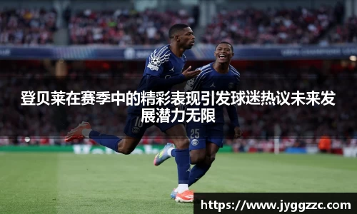 登贝莱在赛季中的精彩表现引发球迷热议未来发展潜力无限