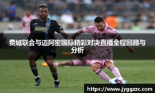 费城联合与迈阿密国际精彩对决直播全程回顾与分析