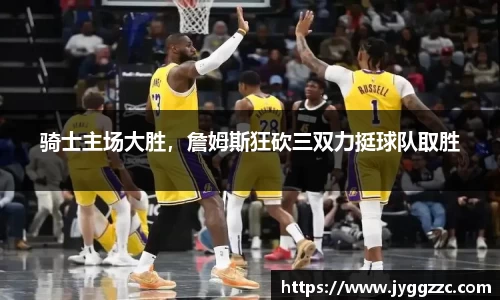 骑士主场大胜，詹姆斯狂砍三双力挺球队取胜